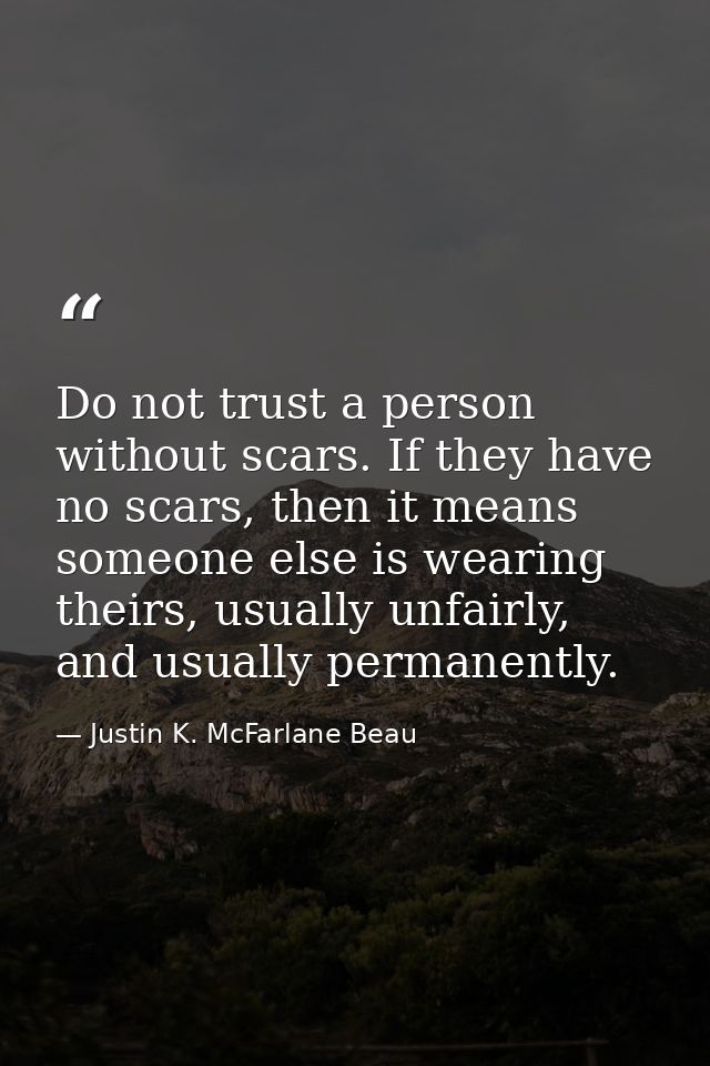 Do not trust a person without scars. If they have no scars, then it means someone else is wearing theirs, usually unfair — Justin K. McFarlane Beau