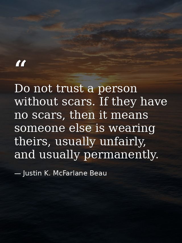 Do not trust a person without scars. If they have no scars, then it means someone else is wearing theirs, usually unfair — Justin K. McFarlane Beau