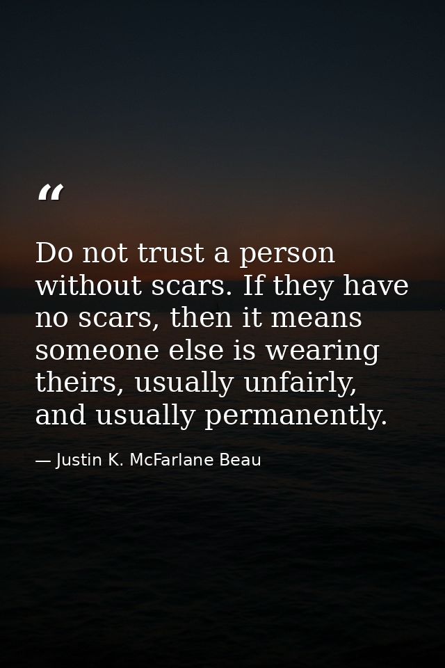 Do not trust a person without scars. If they have no scars, then it means someone else is wearing theirs, usually unfair — Justin K. McFarlane Beau