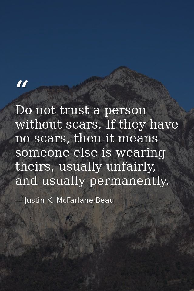 Do not trust a person without scars. If they have no scars, then it means someone else is wearing theirs, usually unfair — Justin K. McFarlane Beau