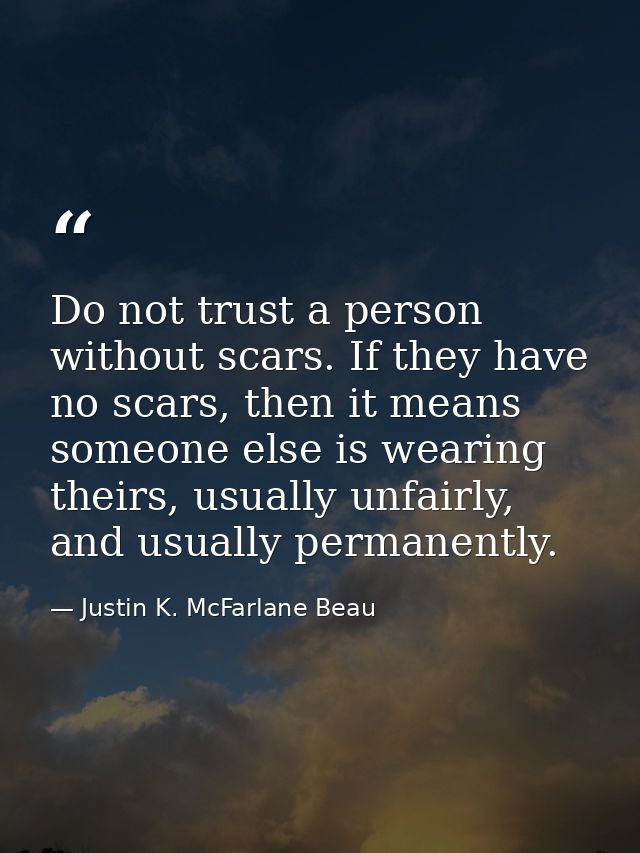 Do not trust a person without scars. If they have no scars, then it means someone else is wearing theirs, usually unfair — Justin K. McFarlane Beau