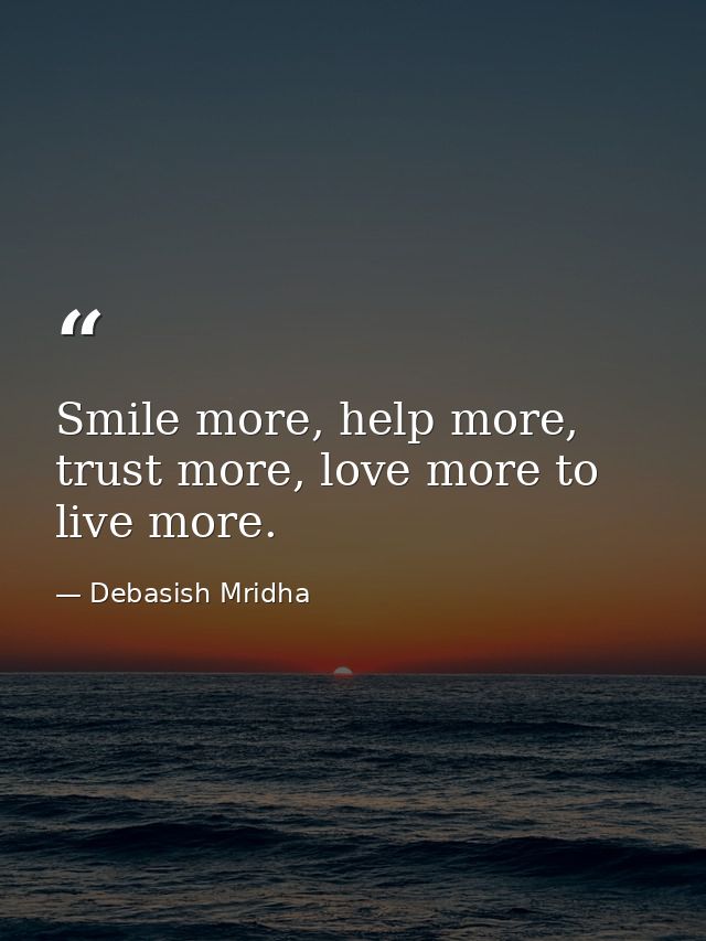Smile more, help more, trust more, love more to live more. — Debasish Mridha