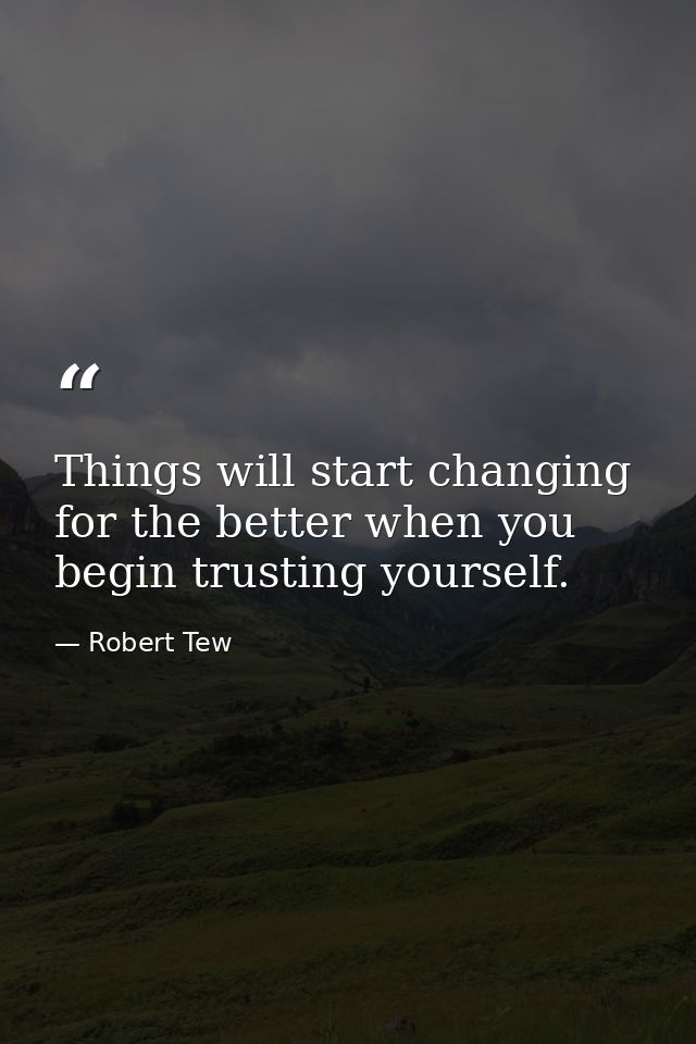 Things will start changing for the better when you begin trusting yourself. — Robert Tew