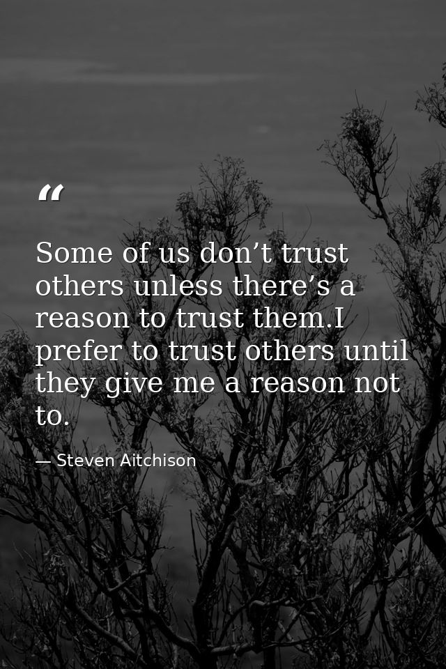 Some of us don’t trust others unless there’s a reason to trust them.I prefer to trust others until they give me a reason — Steven Aitchison