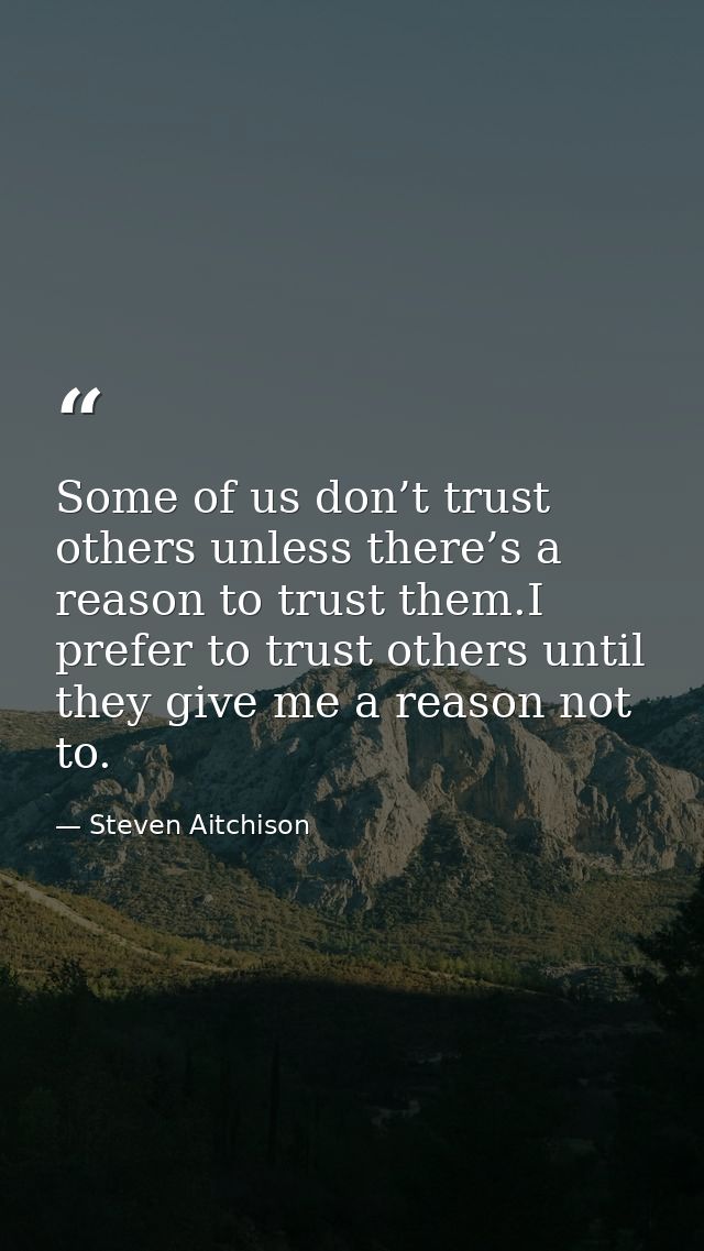 Some of us don’t trust others unless there’s a reason to trust them.I prefer to trust others until they give me a reason — Steven Aitchison