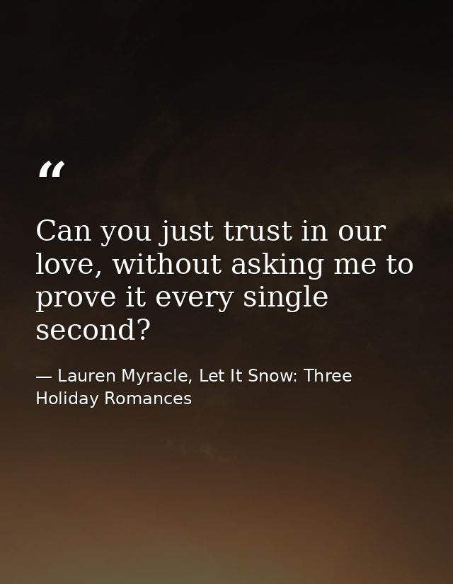Can you just trust in our love, without asking me to prove it every single second? — Lauren Myracle, Let It Snow: Three Holiday Romances