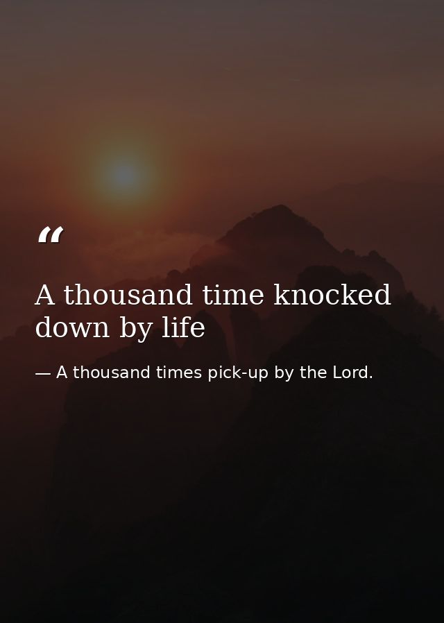 A thousand time knocked down by life — A thousand times pick-up by the Lord.