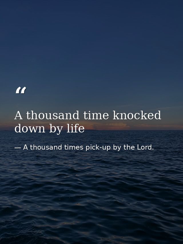 A thousand time knocked down by life — A thousand times pick-up by the Lord.