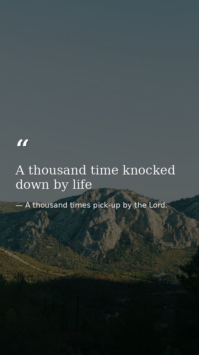 A thousand time knocked down by life — A thousand times pick-up by the Lord.
