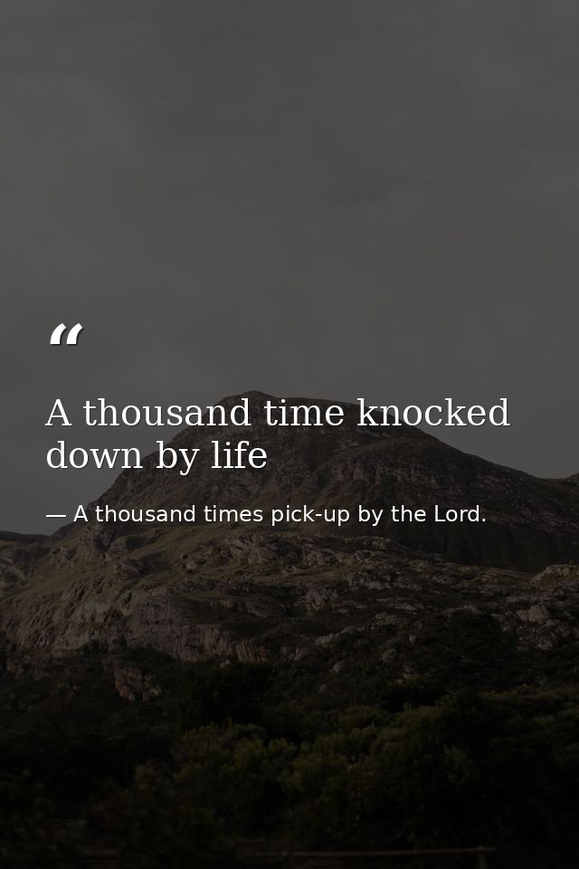 A thousand time knocked down by life — A thousand times pick-up by the Lord.