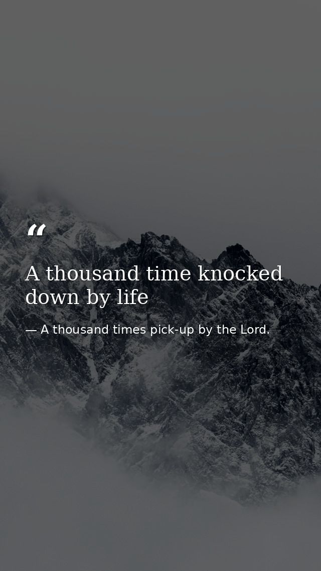 A thousand time knocked down by life — A thousand times pick-up by the Lord.