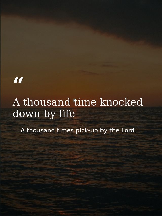 A thousand time knocked down by life — A thousand times pick-up by the Lord.