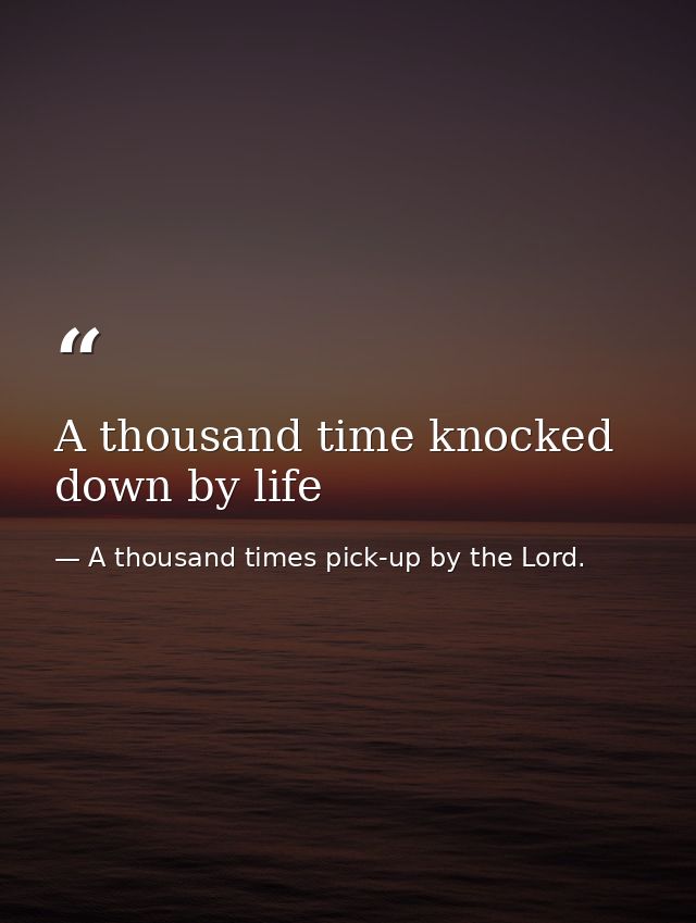 A thousand time knocked down by life — A thousand times pick-up by the Lord.