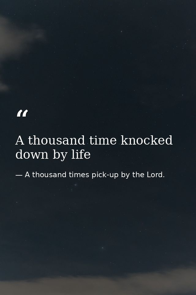 A thousand time knocked down by life — A thousand times pick-up by the Lord.