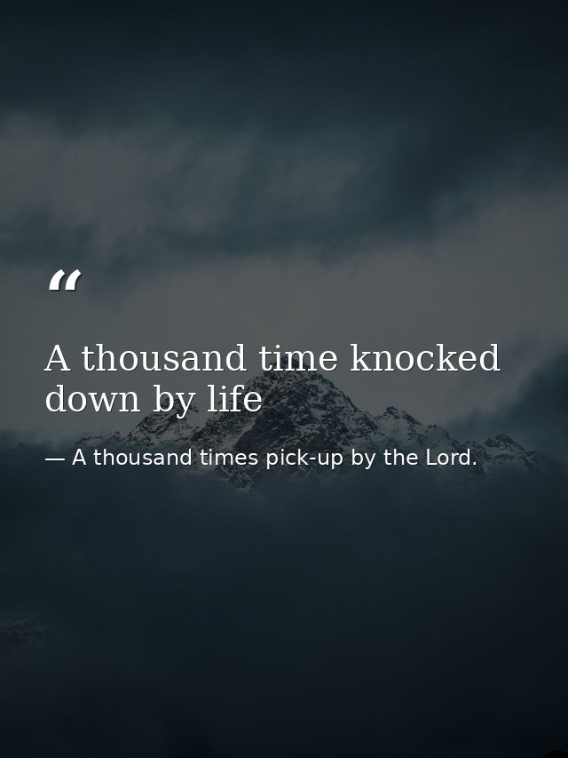 A thousand time knocked down by life — A thousand times pick-up by the Lord.