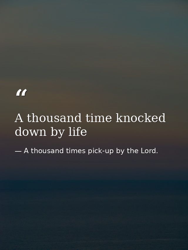A thousand time knocked down by life — A thousand times pick-up by the Lord.