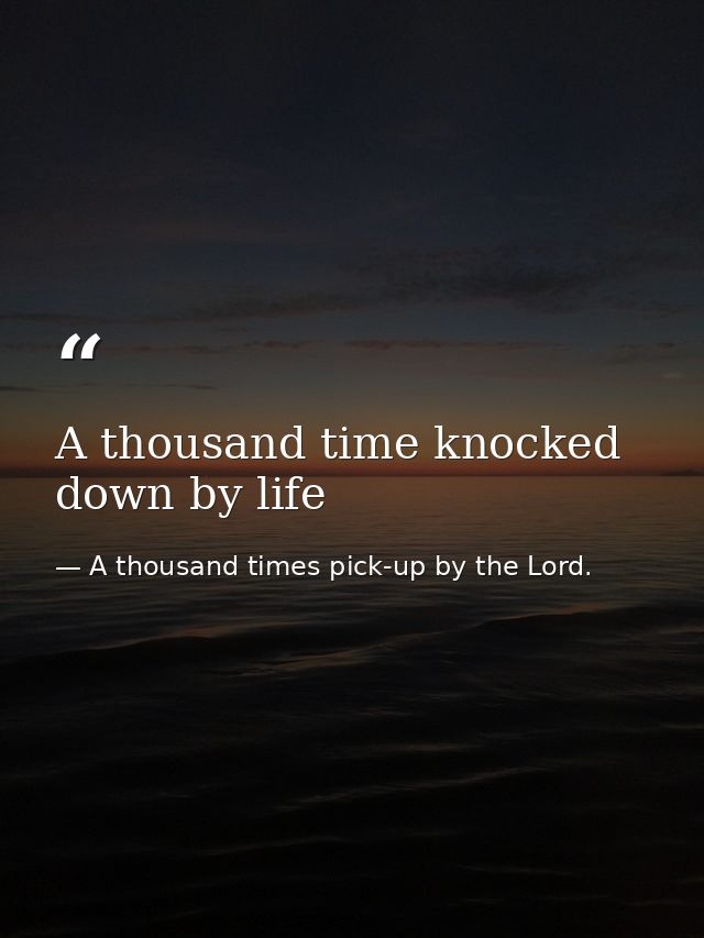 A thousand time knocked down by life — A thousand times pick-up by the Lord.