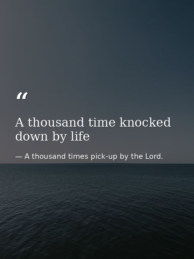 A thousand time knocked down by life — A thousand times pick-up by the Lord.
