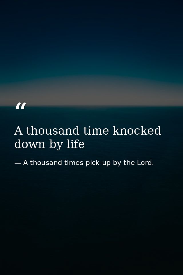 A thousand time knocked down by life — A thousand times pick-up by the Lord.