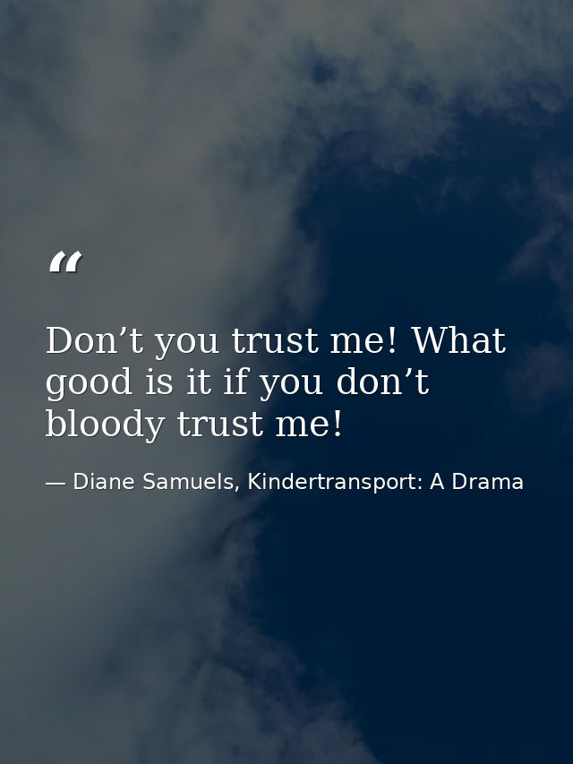 Don’t you trust me! What good is it if you don’t bloody trust me! — Diane Samuels, Kindertransport: A Drama