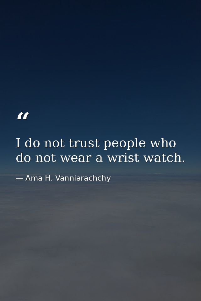 I do not trust people who do not wear a wrist watch. — Ama H. Vanniarachchy
