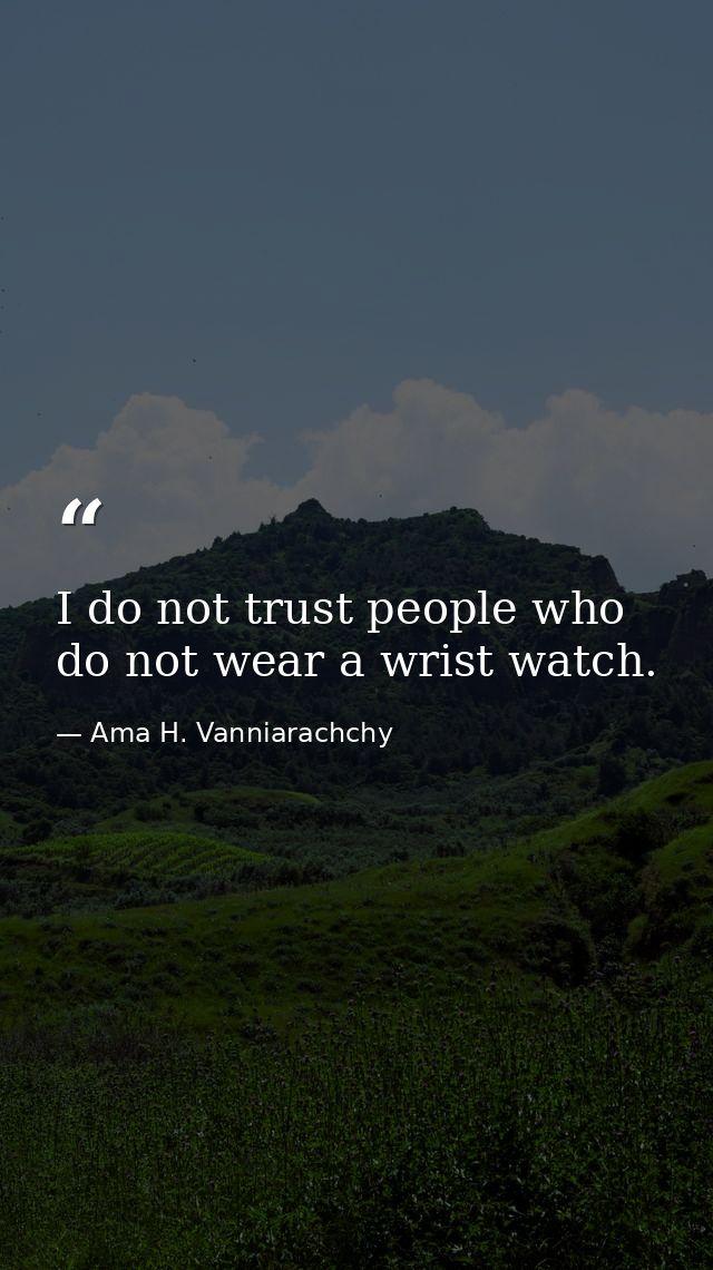 I do not trust people who do not wear a wrist watch. — Ama H. Vanniarachchy