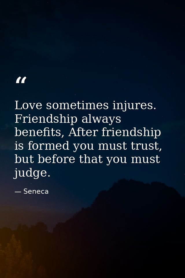 Love sometimes injures. Friendship always benefits, After friendship is formed you must trust, but before that you must  — Seneca