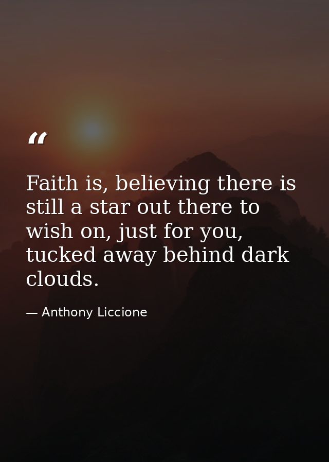 Faith is, believing there is still a star out there to wish on, just for you, tucked away behind dark clouds. — Anthony Liccione