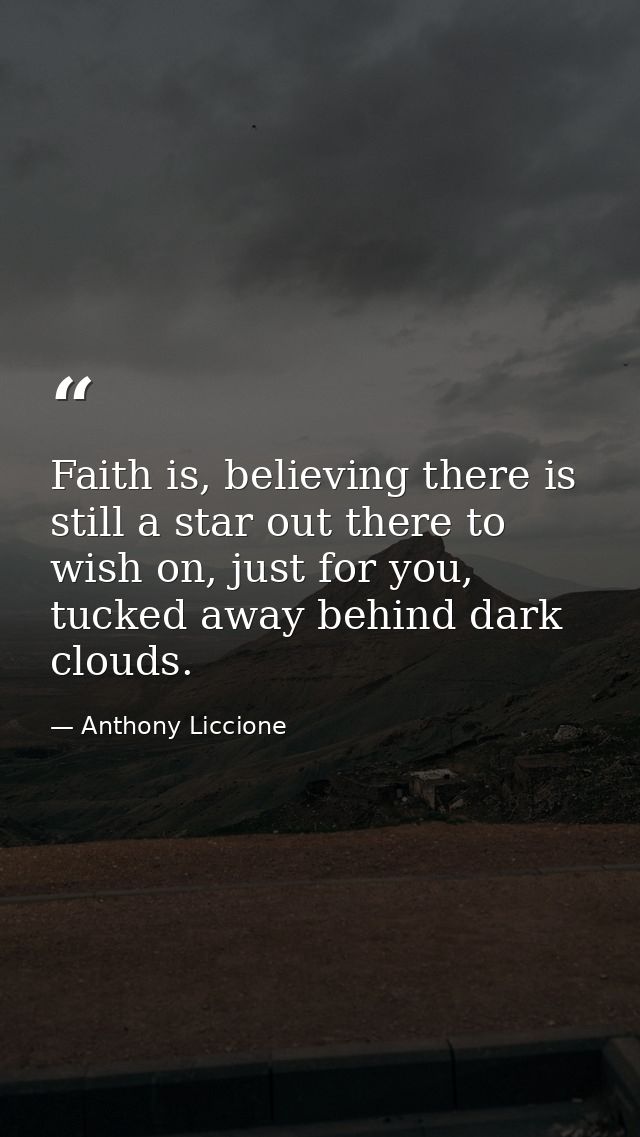 Faith is, believing there is still a star out there to wish on, just for you, tucked away behind dark clouds. — Anthony Liccione