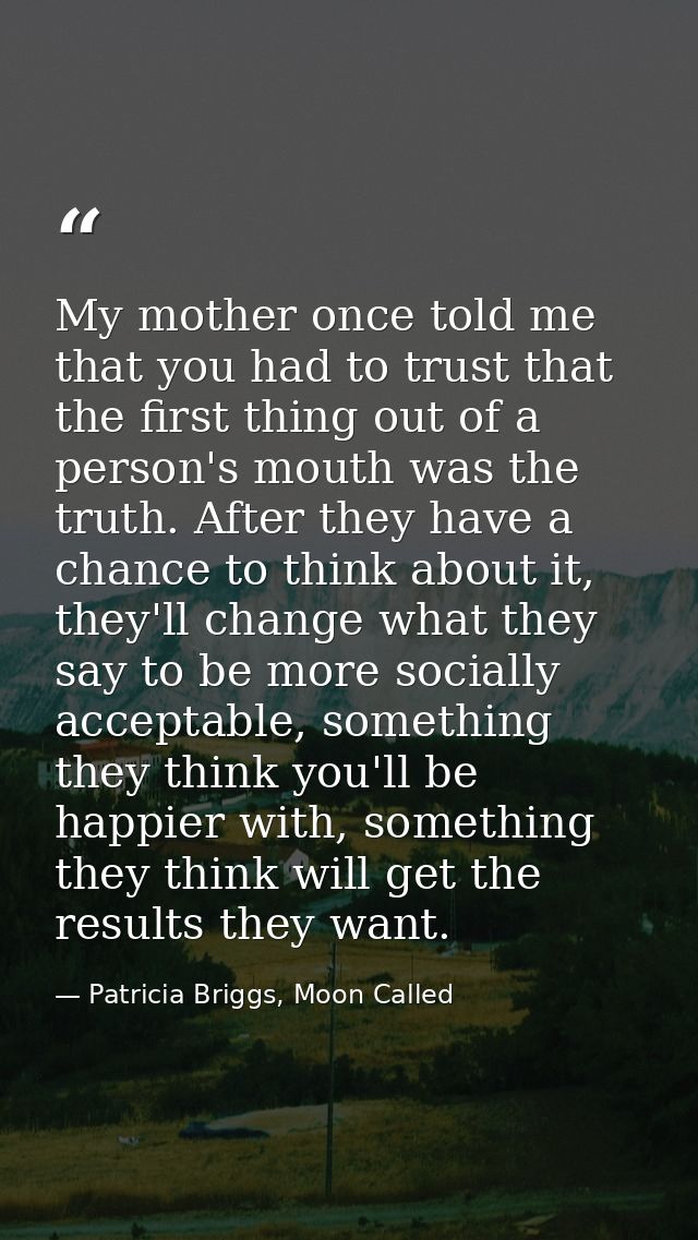 My mother once told me that you had to trust that the first thing out of a person's mouth was the truth. After they have — Patricia Briggs, Moon Called