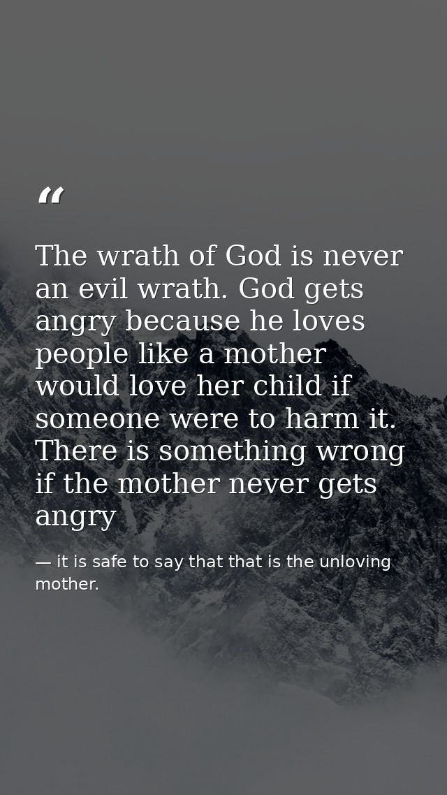 The wrath of God is never an evil wrath. God gets angry because he loves people like a mother would love her child if so — it is safe to say that that is the unloving mother.