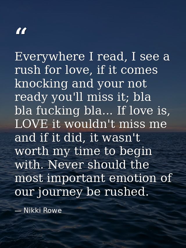 Everywhere I read, I see a rush for love, if it comes knocking and your not ready you'll miss it; bla bla fucking bla... — Nikki Rowe