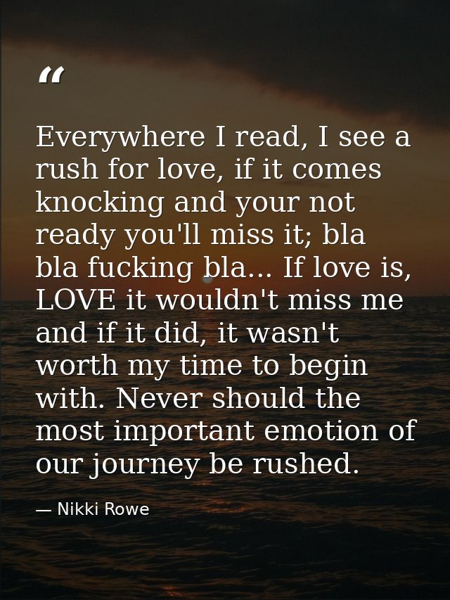 Everywhere I read, I see a rush for love, if it comes knocking and your not ready you'll miss it; bla bla fucking bla... — Nikki Rowe