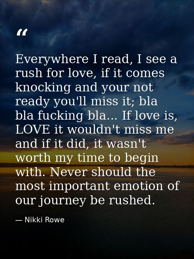 Everywhere I read, I see a rush for love, if it comes knocking and your not ready you'll miss it; bla bla fucking bla... — Nikki Rowe