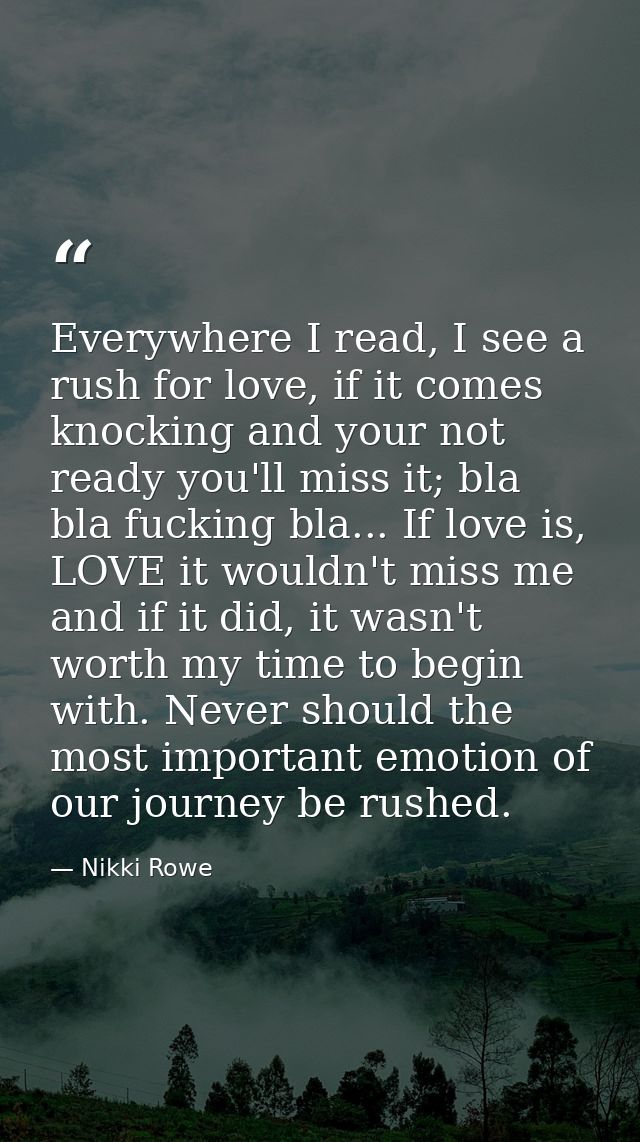 Everywhere I read, I see a rush for love, if it comes knocking and your not ready you'll miss it; bla bla fucking bla... — Nikki Rowe