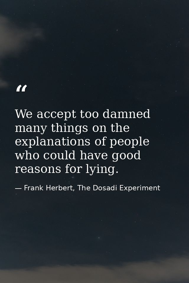 We accept too damned many things on the explanations of people who could have good reasons for lying. — Frank Herbert, The Dosadi Experiment