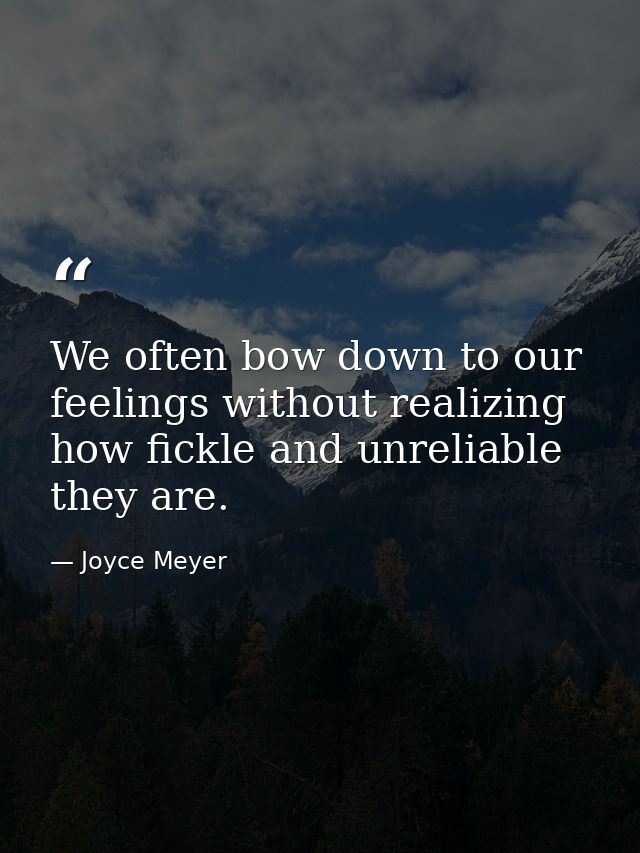 We often bow down to our feelings without realizing how fickle and unreliable they are. — Joyce Meyer