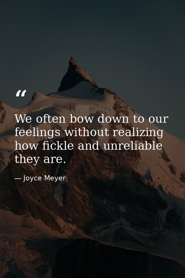 We often bow down to our feelings without realizing how fickle and unreliable they are. — Joyce Meyer