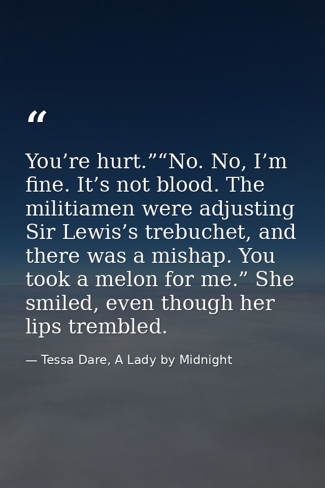 You’re hurt.”“No. No, I’m fine. It’s not blood. The militiamen were adjusting Sir Lewis’s trebuchet, and there was a mis — Tessa Dare, A Lady by Midnight