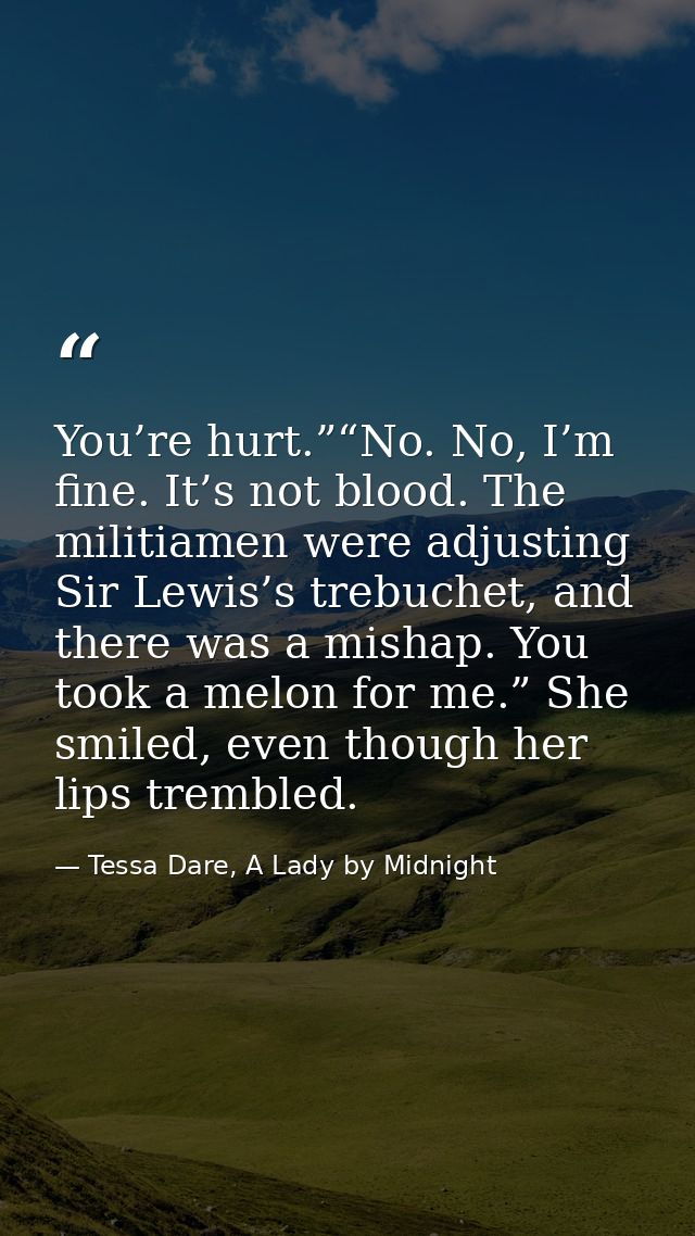 You’re hurt.”“No. No, I’m fine. It’s not blood. The militiamen were adjusting Sir Lewis’s trebuchet, and there was a mis — Tessa Dare, A Lady by Midnight