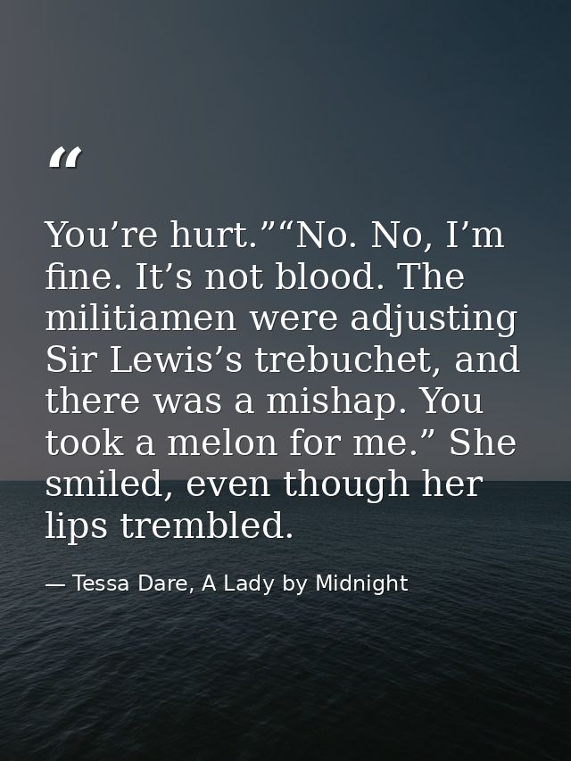 You’re hurt.”“No. No, I’m fine. It’s not blood. The militiamen were adjusting Sir Lewis’s trebuchet, and there was a mis — Tessa Dare, A Lady by Midnight