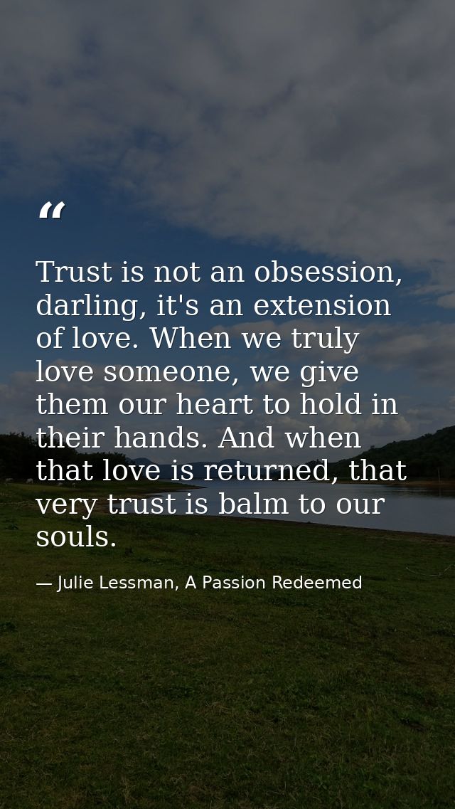 Trust is not an obsession, darling, it's an extension of love. When we truly love someone, we give them our heart to hol — Julie Lessman, A Passion Redeemed