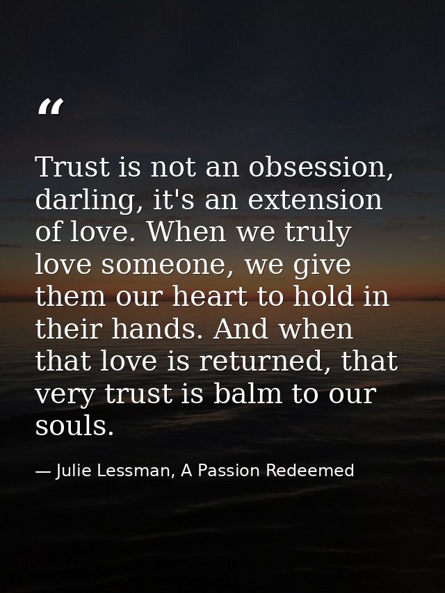 Trust is not an obsession, darling, it's an extension of love. When we truly love someone, we give them our heart to hol — Julie Lessman, A Passion Redeemed