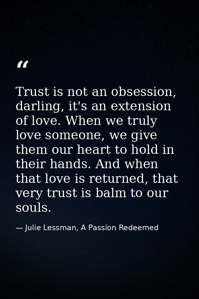 Trust is not an obsession, darling, it's an extension of love. When we truly love someone, we give them our heart to hol — Julie Lessman, A Passion Redeemed