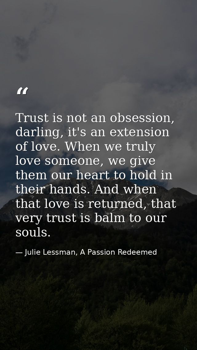 Trust is not an obsession, darling, it's an extension of love. When we truly love someone, we give them our heart to hol — Julie Lessman, A Passion Redeemed