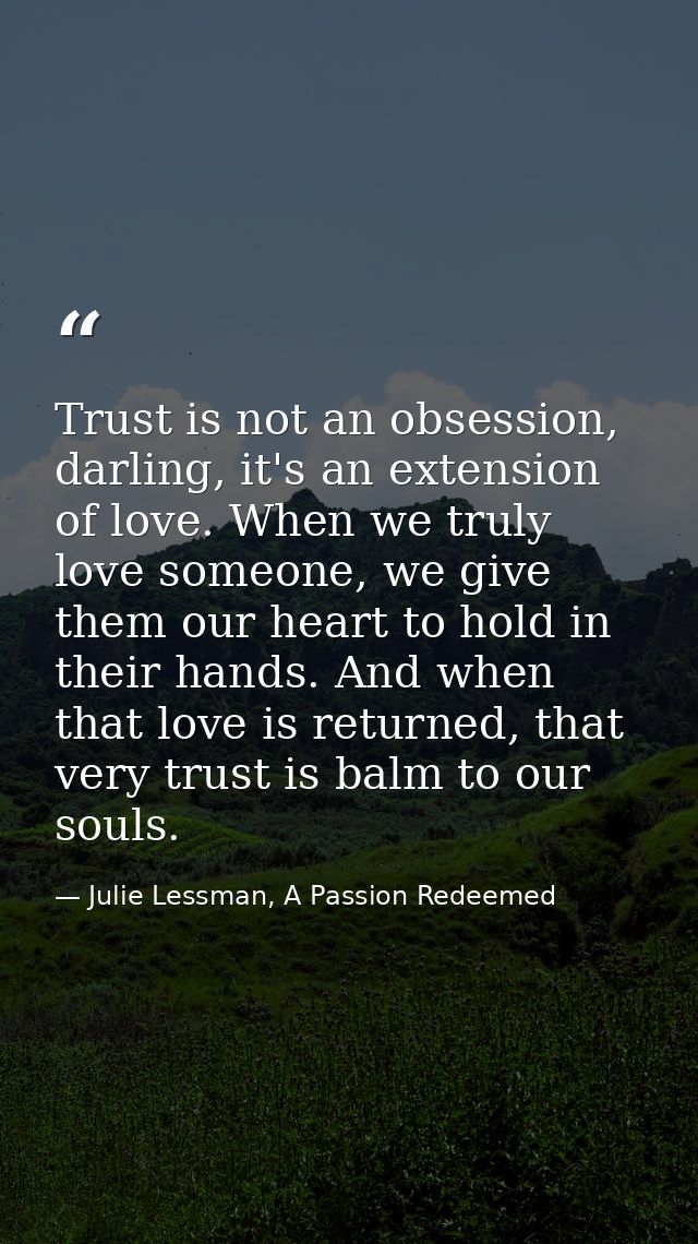 Trust is not an obsession, darling, it's an extension of love. When we truly love someone, we give them our heart to hol — Julie Lessman, A Passion Redeemed