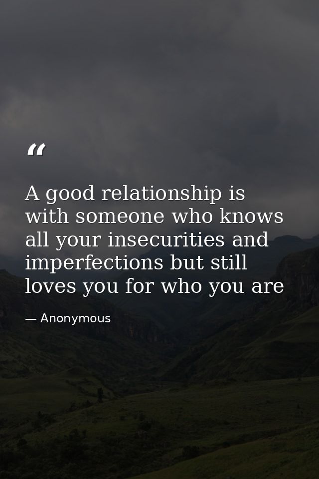 A good relationship is with someone who knows all your insecurities and imperfections but still loves you for who you ar — Anonymous