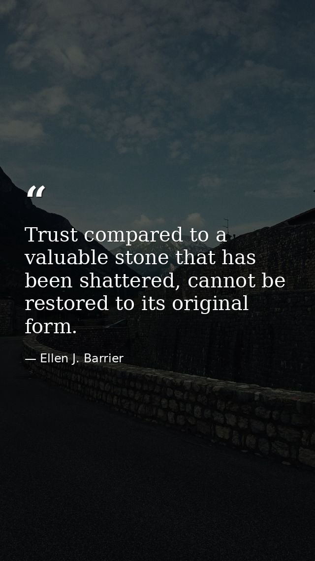 Trust compared to a valuable stone that has been shattered, cannot be restored to its original form. — Ellen J. Barrier