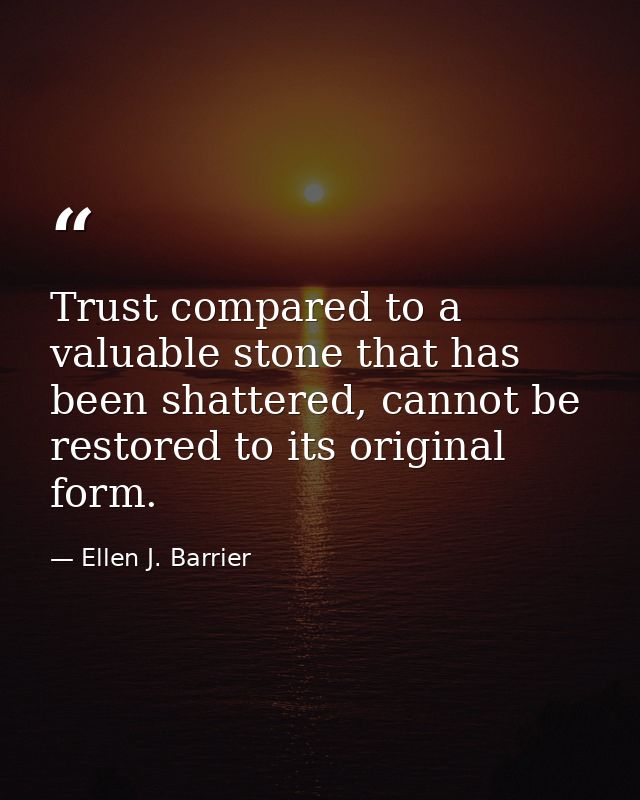 Trust compared to a valuable stone that has been shattered, cannot be restored to its original form. — Ellen J. Barrier