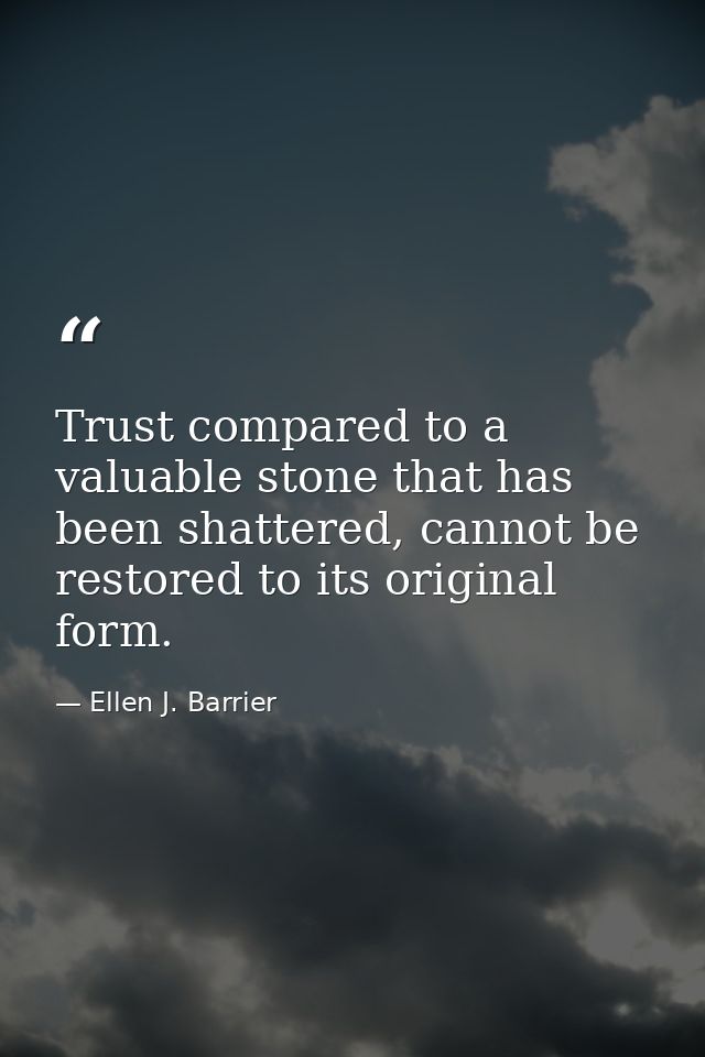 Trust compared to a valuable stone that has been shattered, cannot be restored to its original form. — Ellen J. Barrier